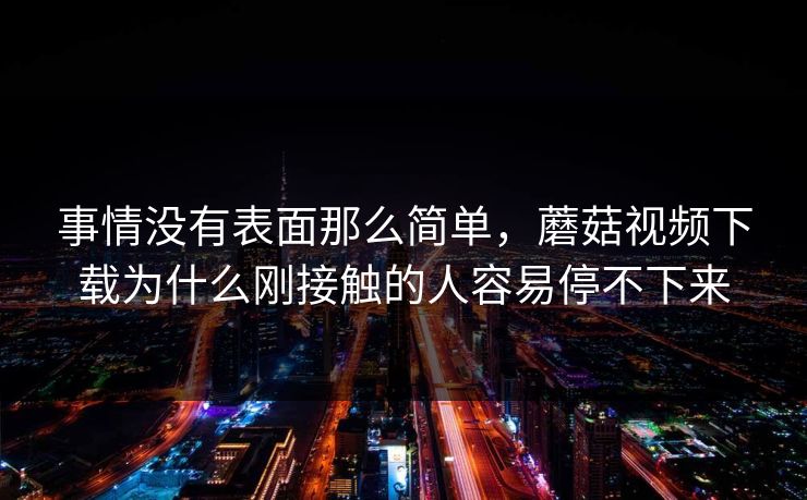 事情没有表面那么简单，蘑菇视频下载为什么刚接触的人容易停不下来  第1张
