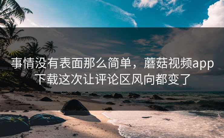 事情没有表面那么简单,蘑菇视频app下载这次让评论区风向都变了 第1张 事情没有表面那么简单,蘑菇视频app下载这次让评论区风向都变了 第1张