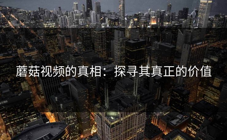 蘑菇视频的真相:探寻其真正的价值 第1张 蘑菇视频的真相:探寻其真正的价值 第1张