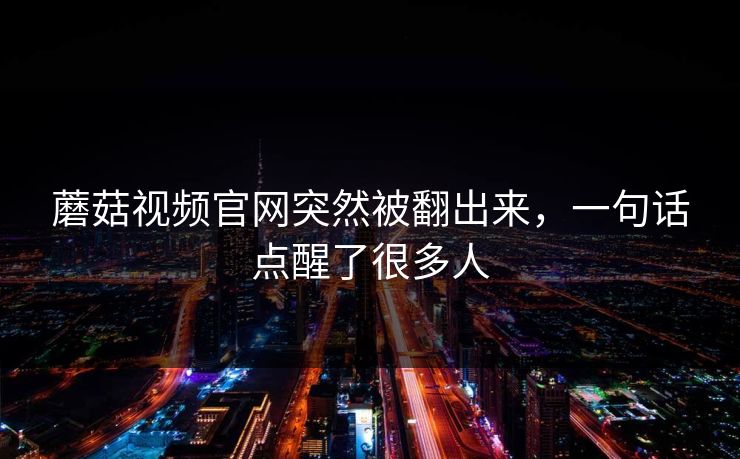 蘑菇视频官网突然被翻出来，一句话点醒了很多人  第1张