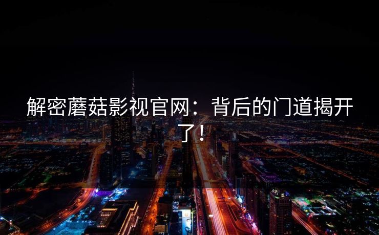 解密蘑菇影视官网：背后的门道揭开了！  第1张