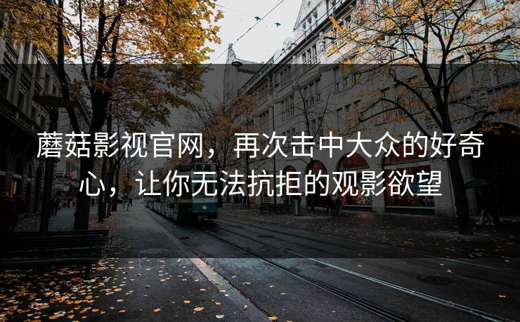 蘑菇影视官网,再次击中大众的好奇心,让你无法抗拒的观影欲望 第1张 蘑菇影视官网,再次击中大众的好奇心,让你无法抗拒的观影欲望 第1张