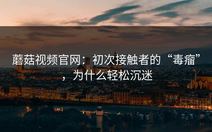 蘑菇视频官网：初次接触者的“毒瘤”，为什么轻松沉迷  第1张