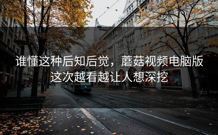 谁懂这种后知后觉，蘑菇视频电脑版这次越看越让人想深挖  第1张