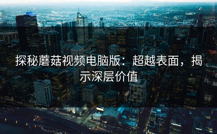 探秘蘑菇视频电脑版：超越表面，揭示深层价值  第1张