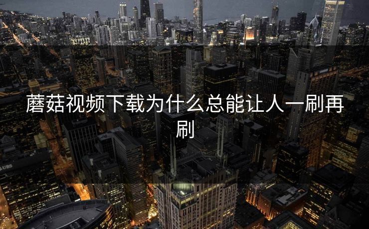 蘑菇视频下载为什么总能让人一刷再刷  第1张