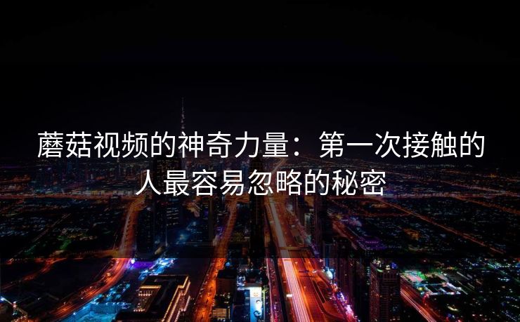蘑菇视频的神奇力量：第一次接触的人最容易忽略的秘密  第1张