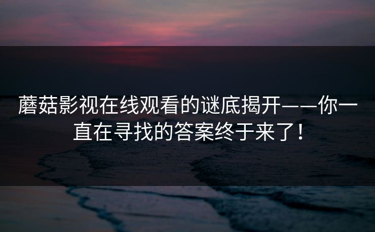 蘑菇影视在线观看的谜底揭开——你一直在寻找的答案终于来了！  第1张