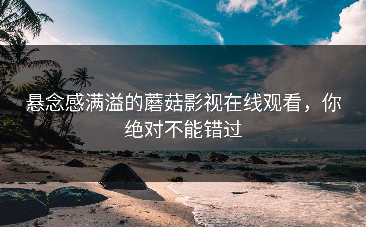 悬念感满溢的蘑菇影视在线观看，你绝对不能错过  第1张