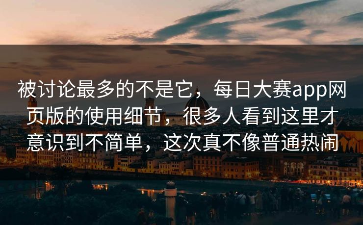 被讨论最多的不是它，每日大赛app网页版的使用细节，很多人看到这里才意识到不简单，这次真不像普通热闹  第1张
