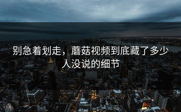 别急着划走,蘑菇视频到底藏了多少人没说的细节 第1张 别急着划走,蘑菇视频到底藏了多少人没说的细节 第1张