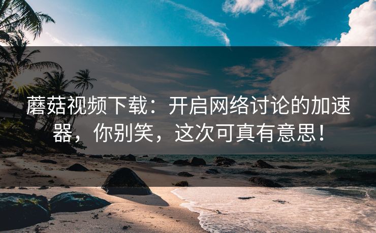 蘑菇视频下载：开启网络讨论的加速器，你别笑，这次可真有意思！  第1张