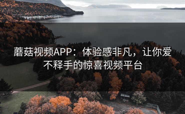 蘑菇视频APP：体验感非凡，让你爱不释手的惊喜视频平台  第1张