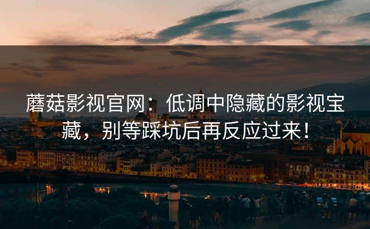 蘑菇影视官网：低调中隐藏的影视宝藏，别等踩坑后再反应过来！  第1张