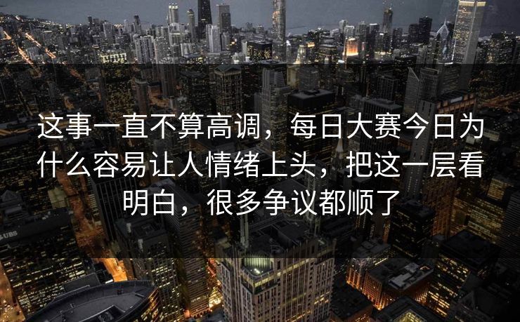 这事一直不算高调，每日大赛今日为什么容易让人情绪上头，把这一层看明白，很多争议都顺了  第1张