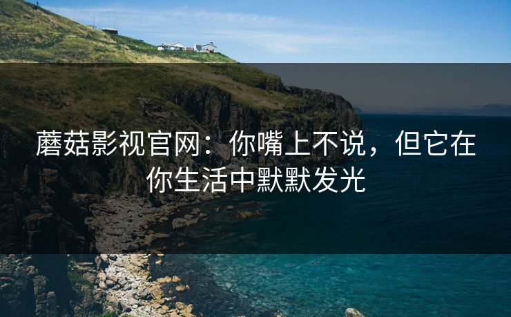 蘑菇影视官网:你嘴上不说,但它在你生活中默默发光 第1张 蘑菇影视官网:你嘴上不说,但它在你生活中默默发光 第1张