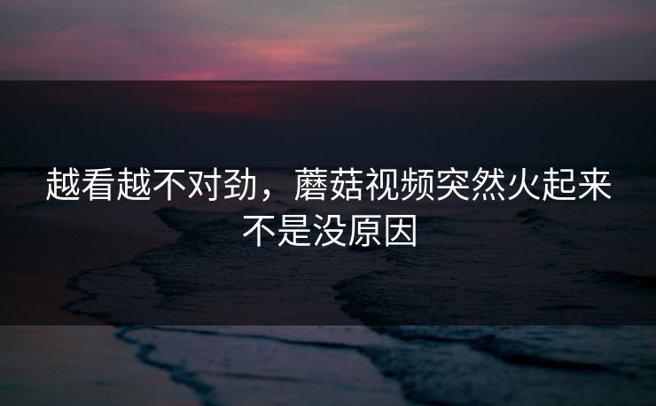 越看越不对劲，蘑菇视频突然火起来不是没原因  第1张