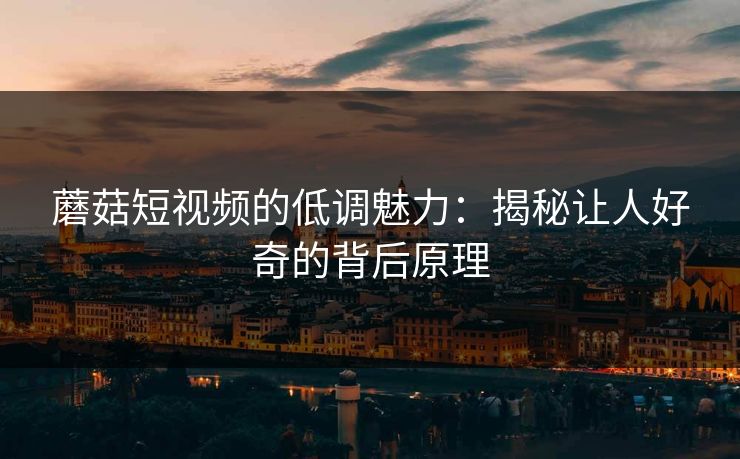 蘑菇短视频的低调魅力:揭秘让人好奇的背后原理 第1张 蘑菇短视频的低调魅力:揭秘让人好奇的背后原理 第1张