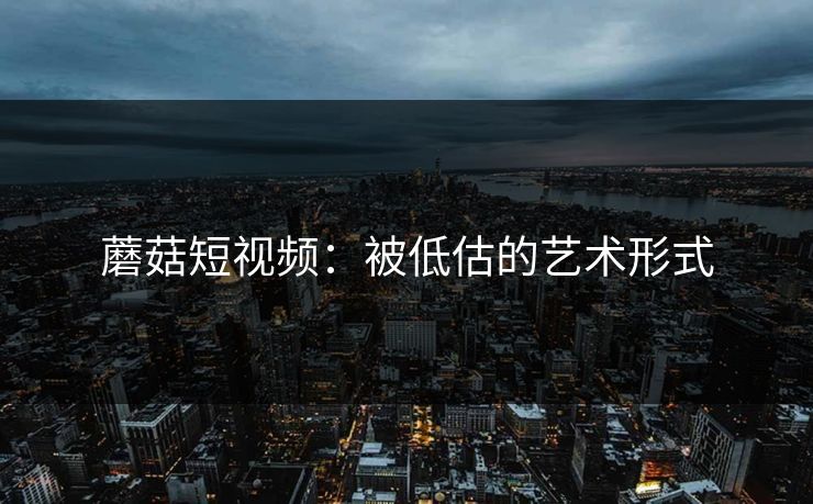 蘑菇短视频:被低估的艺术形式 第1张 蘑菇短视频:被低估的艺术形式 第1张