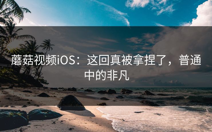 蘑菇视频iOS:这回真被拿捏了,普通中的非凡 第1张 蘑菇视频iOS:这回真被拿捏了,普通中的非凡 第1张