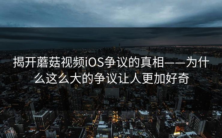 揭开蘑菇视频iOS争议的真相——为什么这么大的争议让人更加好奇 第1张 揭开蘑菇视频iOS争议的真相——为什么这么大的争议让人更加好奇 第1张