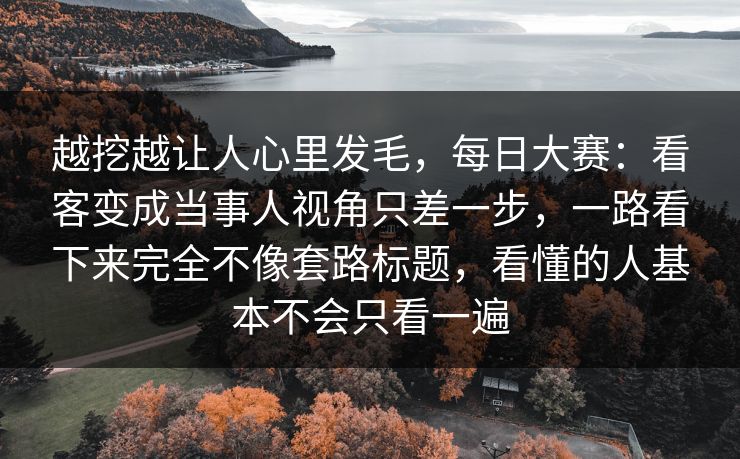 越挖越让人心里发毛,每日大赛:看客变成当事人视角只差一步,一路看下来完全不像套路标题,看懂的人基本不会只看一遍 第1张 越挖越让人心里发毛,每日大赛:看客变成当事人视角只差一步,一路看下来完全不像套路标题,看懂的人基本不会只看一遍 第1张