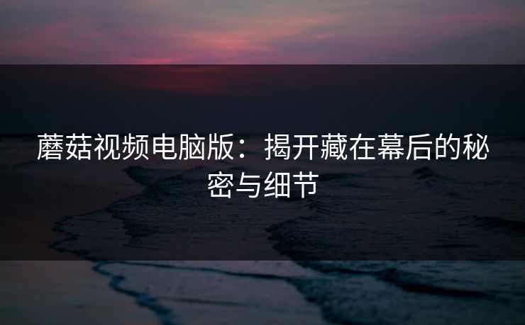 蘑菇视频电脑版:揭开藏在幕后的秘密与细节 第1张 蘑菇视频电脑版:揭开藏在幕后的秘密与细节 第1张