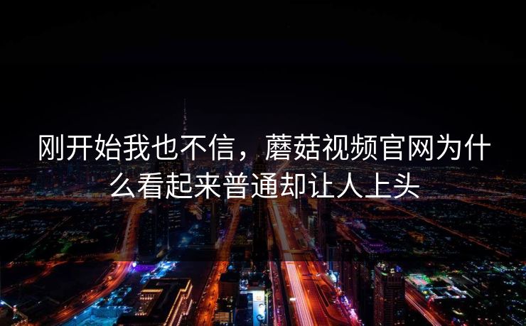 刚开始我也不信,蘑菇视频官网为什么看起来普通却让人上头 第1张 刚开始我也不信,蘑菇视频官网为什么看起来普通却让人上头 第1张