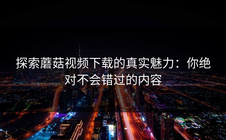 探索蘑菇视频下载的真实魅力：你绝对不会错过的内容  第1张