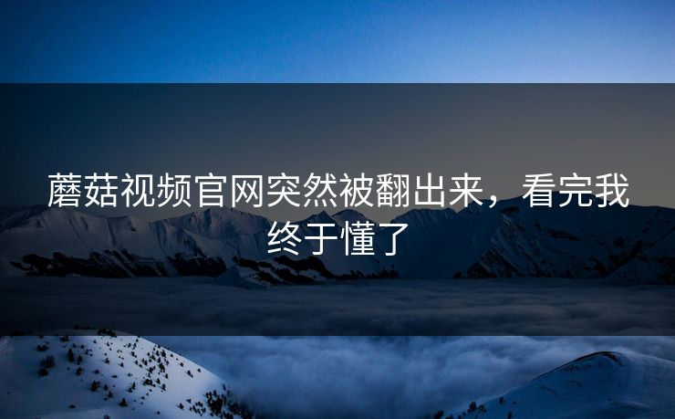 蘑菇视频官网突然被翻出来,看完我终于懂了 第1张 蘑菇视频官网突然被翻出来,看完我终于懂了 第1张