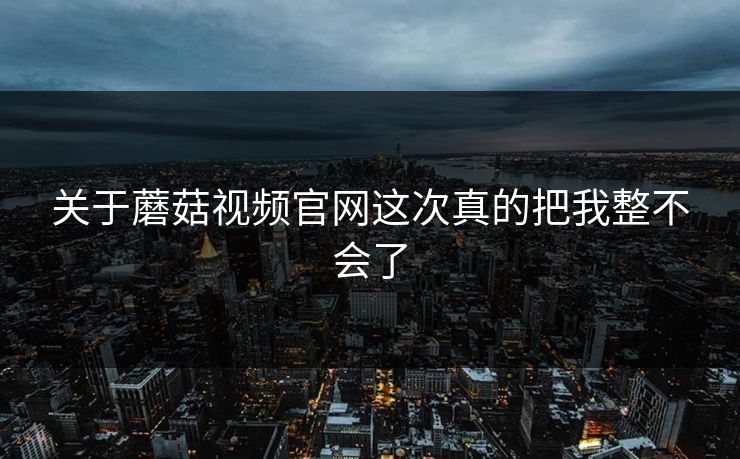 关于蘑菇视频官网这次真的把我整不会了  第1张