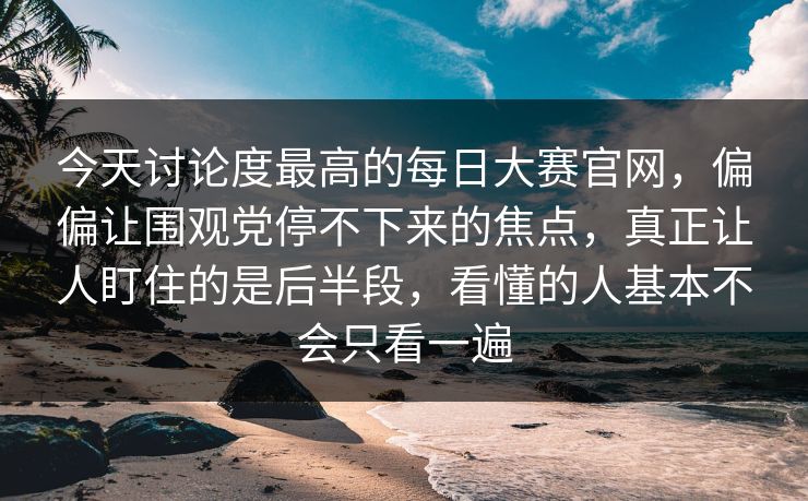 今天讨论度最高的每日大赛官网，偏偏让围观党停不下来的焦点，真正让人盯住的是后半段，看懂的人基本不会只看一遍  第1张