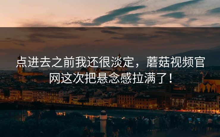 点进去之前我还很淡定，蘑菇视频官网这次把悬念感拉满了！  第1张