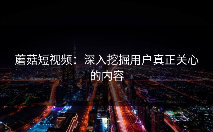 蘑菇短视频：深入挖掘用户真正关心的内容  第1张