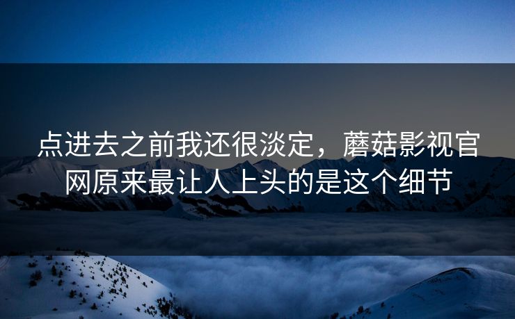 点进去之前我还很淡定，蘑菇影视官网原来最让人上头的是这个细节  第1张
