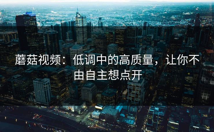 蘑菇视频：低调中的高质量，让你不由自主想点开  第1张