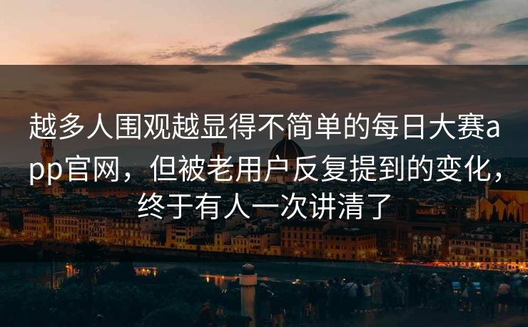 越多人围观越显得不简单的每日大赛app官网，但被老用户反复提到的变化，终于有人一次讲清了  第1张