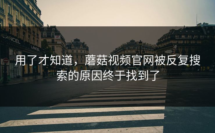 用了才知道，蘑菇视频官网被反复搜索的原因终于找到了  第1张