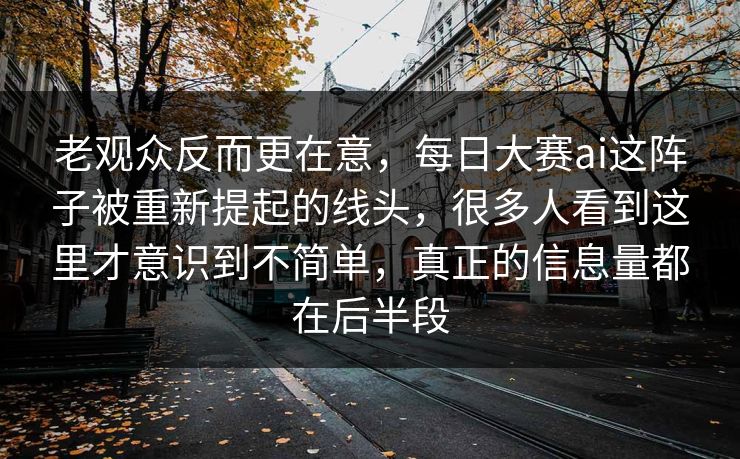 老观众反而更在意，每日大赛ai这阵子被重新提起的线头，很多人看到这里才意识到不简单，真正的信息量都在后半段