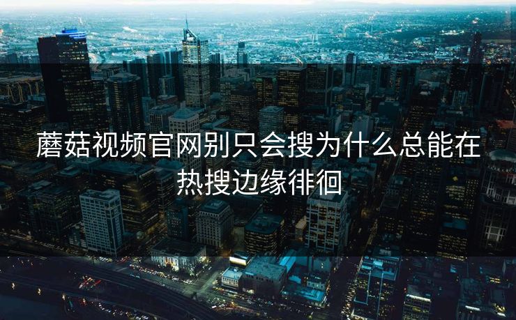 蘑菇视频官网别只会搜为什么总能在热搜边缘徘徊  第1张