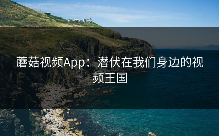 蘑菇视频App：潜伏在我们身边的视频王国  第1张