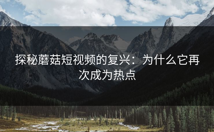 探秘蘑菇短视频的复兴：为什么它再次成为热点  第1张