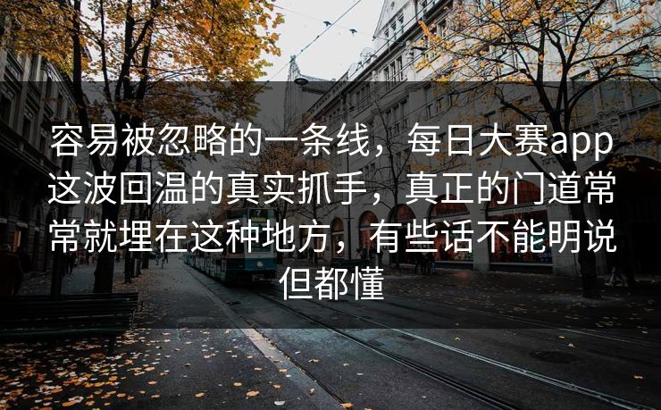 容易被忽略的一条线，每日大赛app这波回温的真实抓手，真正的门道常常就埋在这种地方，有些话不能明说但都懂  第1张