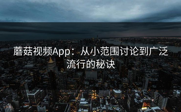蘑菇视频App：从小范围讨论到广泛流行的秘诀  第1张