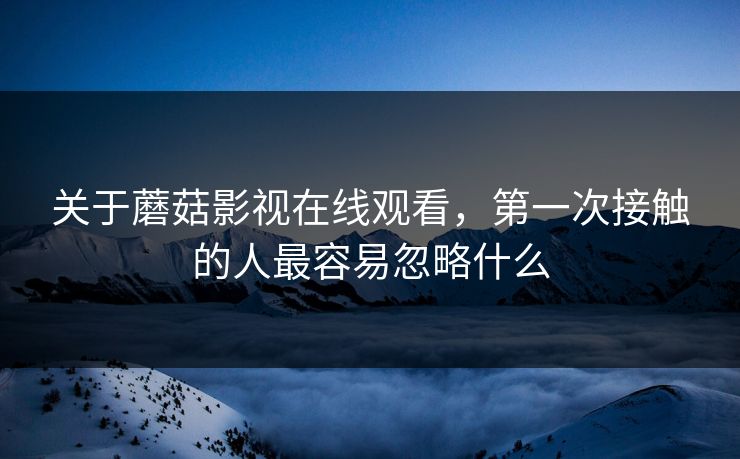 关于蘑菇影视在线观看，第一次接触的人最容易忽略什么