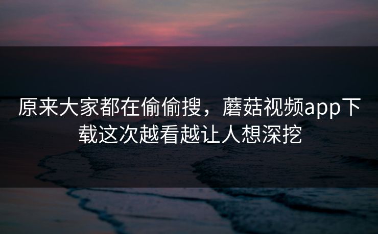 原来大家都在偷偷搜，蘑菇视频app下载这次越看越让人想深挖