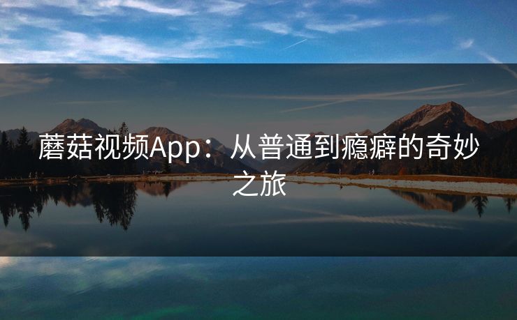 蘑菇视频App：从普通到瘾癖的奇妙之旅