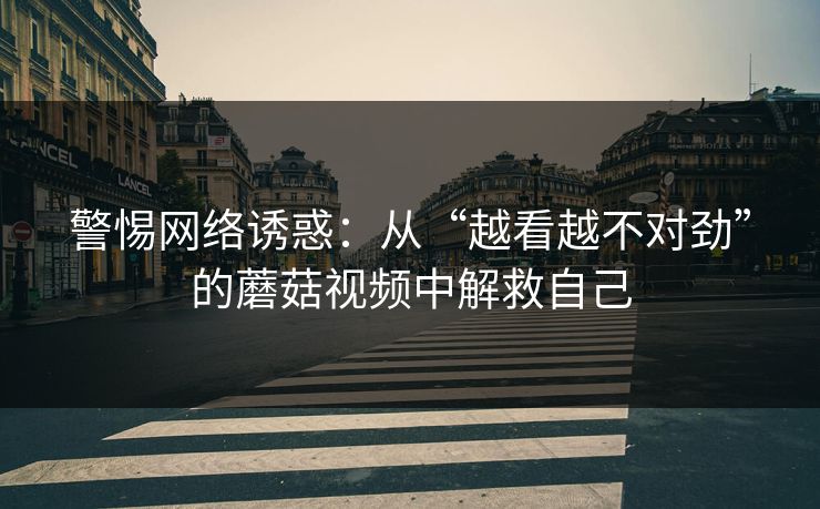 警惕网络诱惑：从“越看越不对劲”的蘑菇视频中解救自己