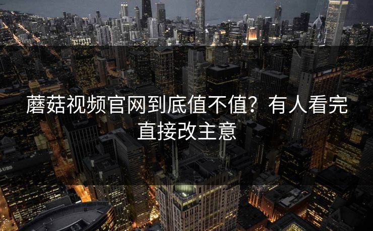 蘑菇视频官网到底值不值？有人看完直接改主意