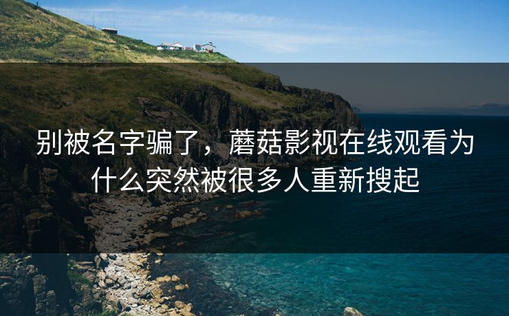 别被名字骗了，蘑菇影视在线观看为什么突然被很多人重新搜起